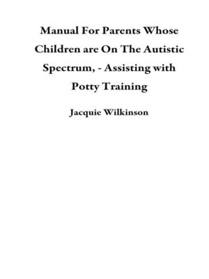 cover image of Manual For Parents Whose Children are On the Autistic Spectrum,--Assisting with Potty Training